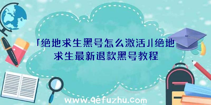 「绝地求生黑号怎么激活」|绝地求生最新退款黑号教程